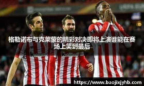 格勒诺布与克莱蒙的精彩对决即将上演谁能在赛场上笑到最后